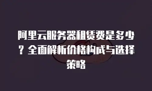 阿里云服务器租赁费是多少？全面解析价格构成与选择策略