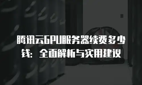 腾讯云GPU服务器续费多少钱：全面解析与实用建议