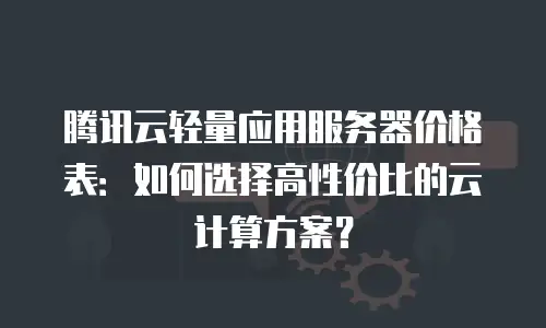 腾讯云轻量应用服务器价格表：如何选择高性价比的云计算方案？