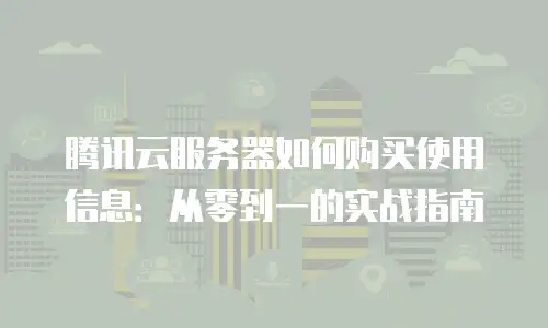 腾讯云服务器如何购买使用信息：从零到一的实战指南
