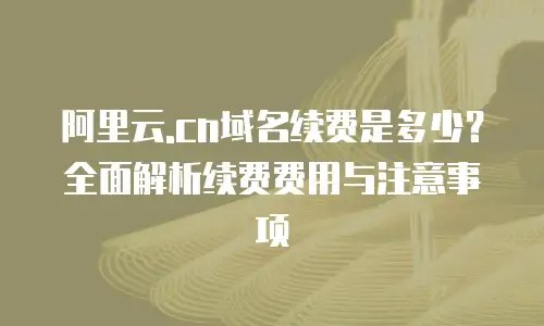 阿里云.cn域名续费是多少？全面解析续费费用与注意事项