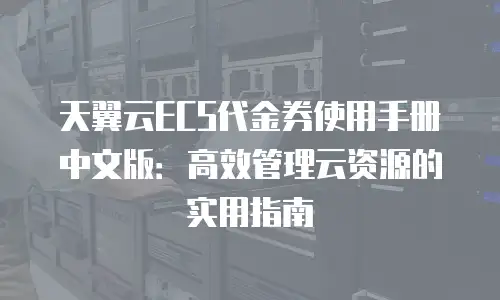 天翼云ECS代金券使用手册中文版：高效管理云资源的实用指南