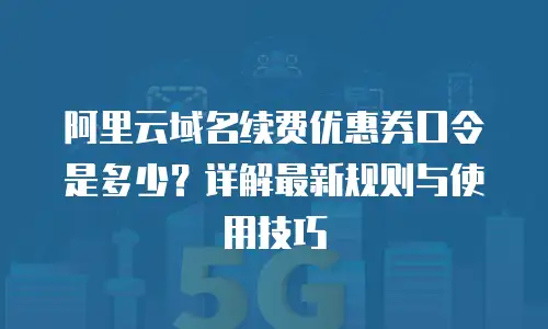 阿里云域名续费优惠券口令是多少？详解最新规则与使用技巧