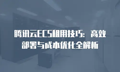 腾讯云ECS租用技巧：高效部署与成本优化全解析