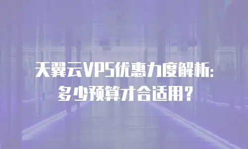 天翼云VPS优惠力度解析：多少预算才合适用？