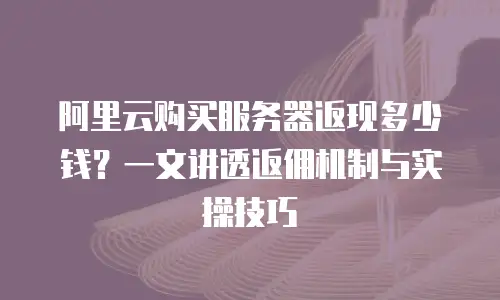 阿里云购买服务器返现多少钱？一文讲透返佣机制与实操技巧
