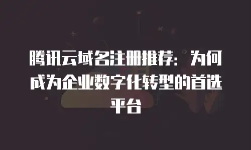 腾讯云域名注册推荐：为何成为企业数字化转型的首选平台