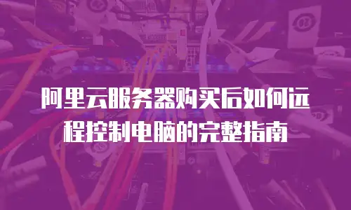 阿里云服务器购买后如何远程控制电脑的完整指南