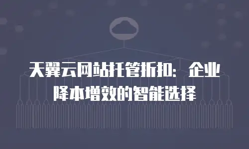 天翼云网站托管折扣：企业降本增效的智能选择