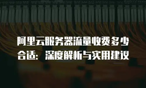 阿里云服务器流量收费多少合适：深度解析与实用建议