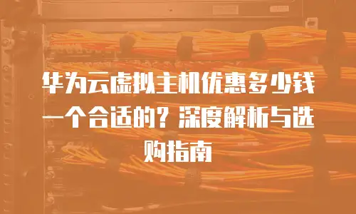 华为云虚拟主机优惠多少钱一个合适的？深度解析与选购指南