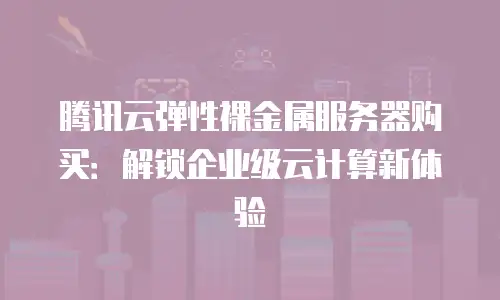 腾讯云弹性裸金属服务器购买：解锁企业级云计算新体验