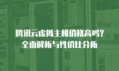 腾讯云虚拟主机价格高吗？全面解析与性价比分析