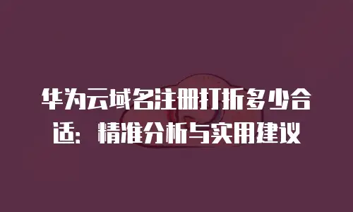 华为云域名注册打折多少合适：精准分析与实用建议
