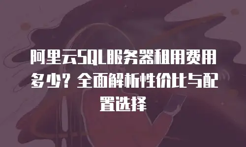 阿里云SQL服务器租用费用多少？全面解析性价比与配置选择