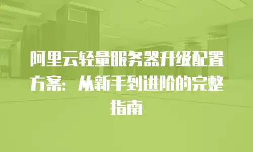 阿里云轻量服务器升级配置方案：从新手到进阶的完整指南