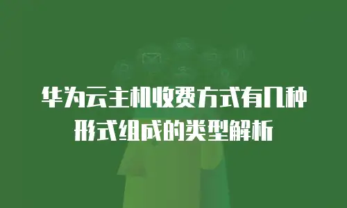 华为云主机收费方式有几种形式组成的类型解析