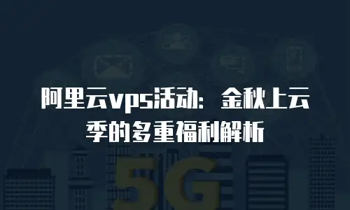 阿里云vps活动：金秋上云季的多重福利解析