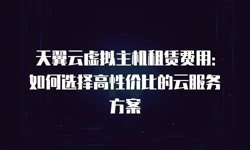 天翼云虚拟主机租赁费用：如何选择高性价比的云服务方案