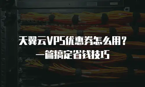 天翼云VPS优惠券怎么用？一篇搞定省钱技巧