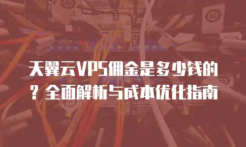 天翼云VPS佣金是多少钱的？全面解析与成本优化指南