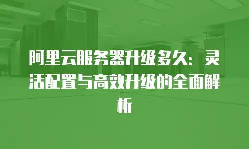 阿里云服务器升级多久：灵活配置与高效升级的全面解析