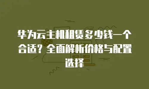 华为云主机租赁多少钱一个合适？全面解析价格与配置选择