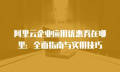阿里云企业应用优惠券在哪里：全面指南与实用技巧