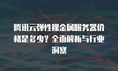 腾讯云弹性裸金属服务器价格是多少？全面解析与行业洞察