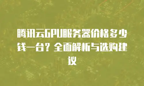 腾讯云GPU服务器价格多少钱一台？全面解析与选购建议