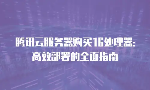 腾讯云服务器购买16处理器：高效部署的全面指南