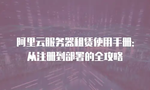 阿里云服务器租赁使用手册：从注册到部署的全攻略