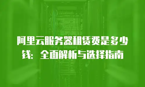阿里云服务器租赁费是多少钱：全面解析与选择指南
