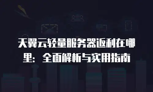 天翼云轻量服务器返利在哪里：全面解析与实用指南