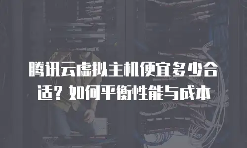 腾讯云虚拟主机便宜多少合适？如何平衡性能与成本