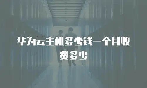 华为云主机多少钱一个月收费多少