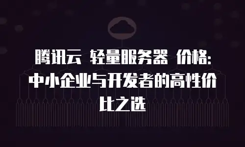 腾讯云 轻量服务器 价格：中小企业与开发者的高性价比之选