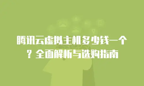 腾讯云虚拟主机多少钱一个？全面解析与选购指南