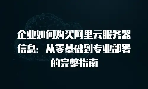 企业如何购买阿里云服务器信息：从零基础到专业部署的完整指南