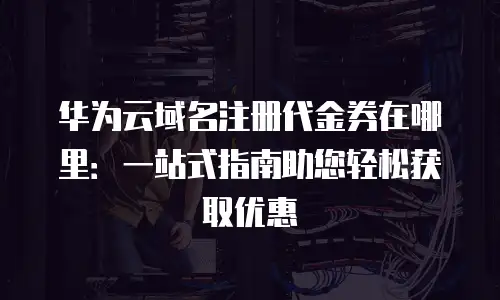 华为云域名注册代金券在哪里：一站式指南助您轻松获取优惠
