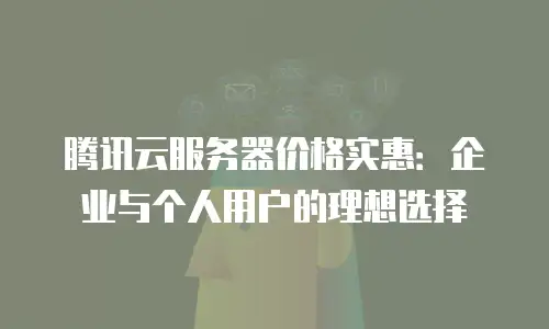 腾讯云服务器价格实惠：企业与个人用户的理想选择
