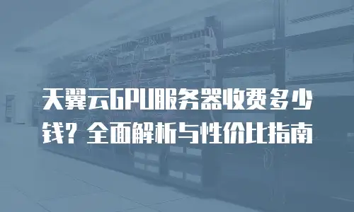 天翼云GPU服务器收费多少钱？全面解析与性价比指南