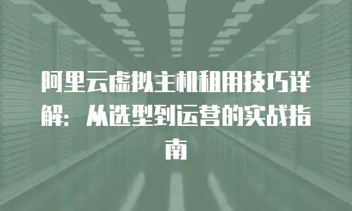 阿里云虚拟主机租用技巧详解：从选型到运营的实战指南