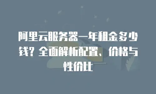 阿里云服务器一年租金多少钱？全面解析配置、价格与性价比