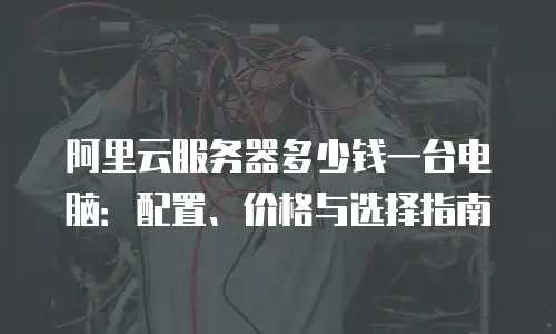 阿里云服务器多少钱一台电脑：配置、价格与选择指南
