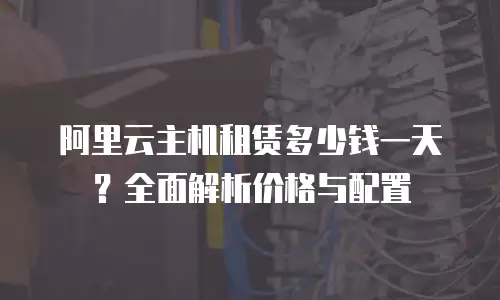阿里云主机租赁多少钱一天？全面解析价格与配置