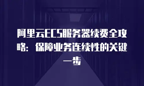 阿里云ECS服务器续费全攻略：保障业务连续性的关键一步
