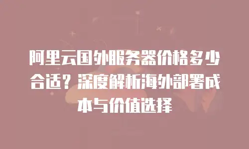 阿里云国外服务器价格多少合适？深度解析海外部署成本与价值选择