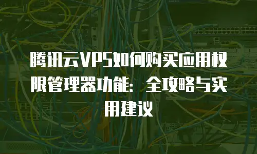 腾讯云VPS如何购买应用权限管理器功能：全攻略与实用建议