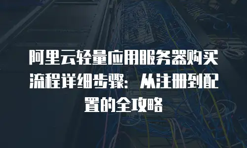 阿里云轻量应用服务器购买流程详细步骤：从注册到配置的全攻略